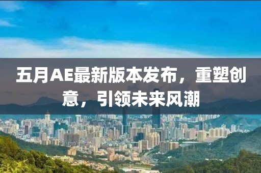 五月AE最新版本發(fā)布，重塑創(chuàng)意，引領(lǐng)未來(lái)風(fēng)潮