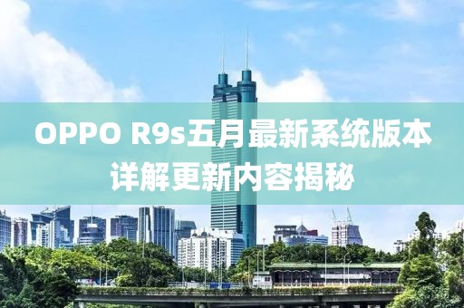 OPPO R9s五月最新系統(tǒng)版本詳解更新內(nèi)容揭秘