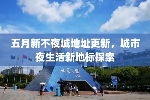五月新不夜城地址更新，城市夜生活新地標探索