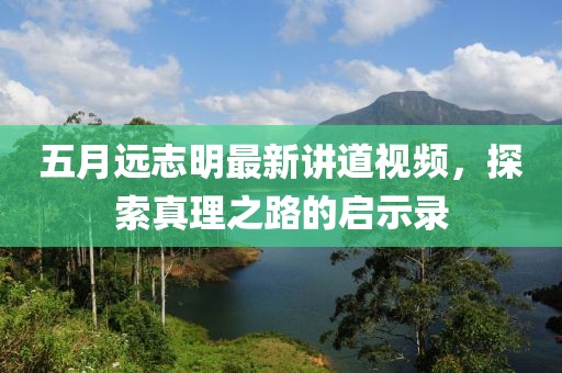 五月遠(yuǎn)志明最新講道視頻，探索真理之路的啟示錄
