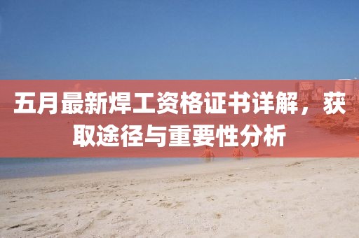 五月最新焊工資格證書詳解，獲取途徑與重要性分析