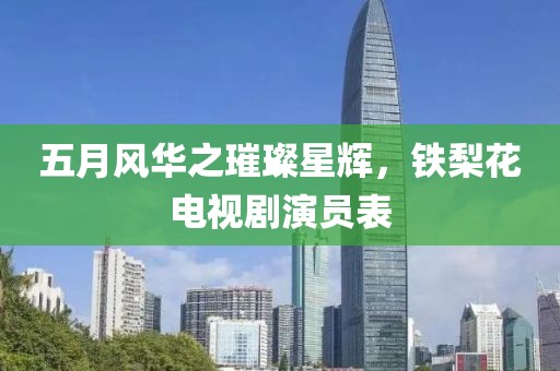 五月風(fēng)華之璀璨星輝，鐵梨花電視劇演員表