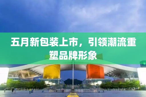 五月新包裝上市，引領(lǐng)潮流重塑品牌形象