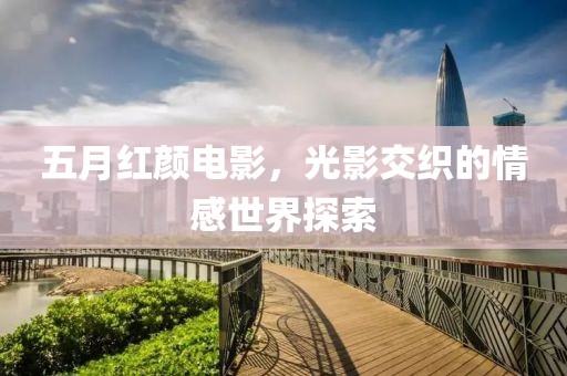 五月紅顏電影，光影交織的情感世界探索