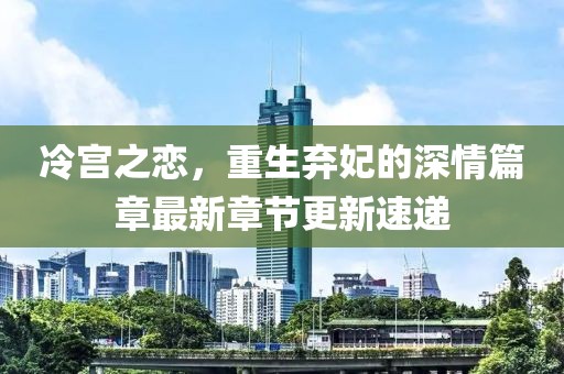 冷宮之戀，重生棄妃的深情篇章最新章節(jié)更新速遞