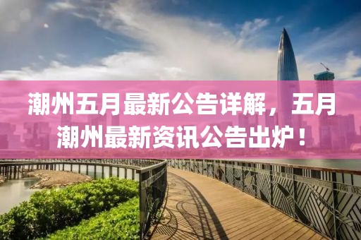 潮州五月最新公告詳解，五月潮州最新資訊公告出爐！