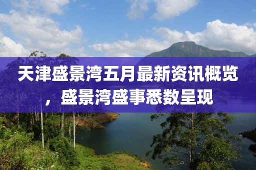 天津盛景灣五月最新資訊概覽，盛景灣盛事悉數(shù)呈現(xiàn)