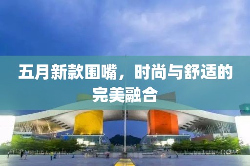 五月新款圍嘴，時(shí)尚與舒適的完美融合
