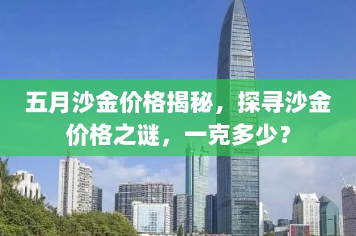 五月沙金價格揭秘，探尋沙金價格之謎，一克多少？