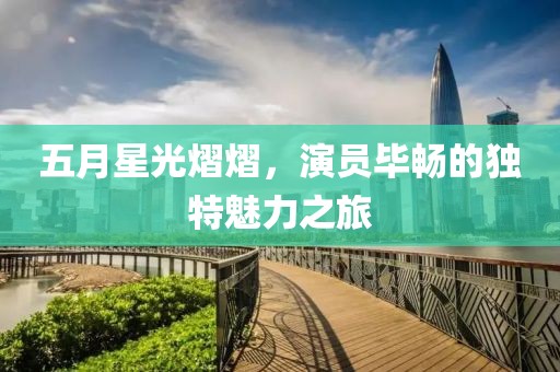 五月星光熠熠，演員畢暢的獨特魅力之旅