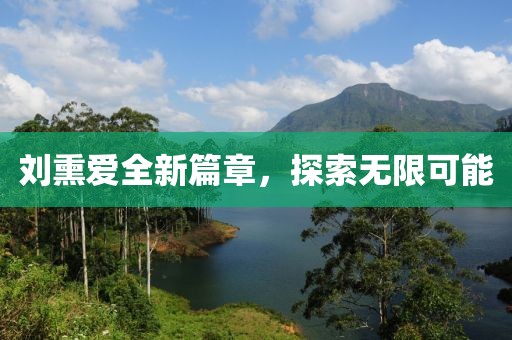 劉熏愛全新篇章，探索無限可能