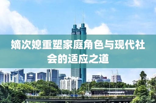 嫡次媳重塑家庭角色與現(xiàn)代社會(huì)的適應(yīng)之道