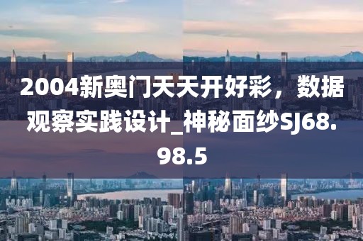 2004新奧門天天開好彩，數(shù)據(jù)觀察實(shí)踐設(shè)計(jì)_神秘面紗SJ68.98.5
