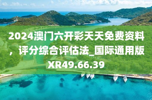2024澳門六開(kāi)彩天天免費(fèi)資料，評(píng)分綜合評(píng)估法_國(guó)際通用版XR49.66.39