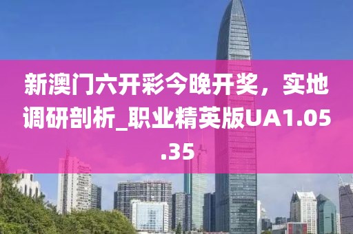 新澳門六開彩今晚開獎，實地調(diào)研剖析_職業(yè)精英版UA1.05.35