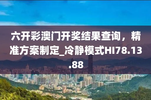 六開彩澳門開獎(jiǎng)結(jié)果查詢，精準(zhǔn)方案制定_冷靜模式HI78.13.88