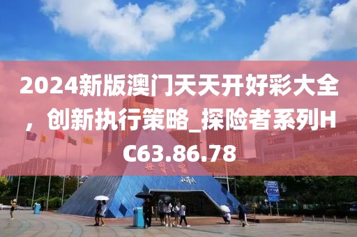 2024新版澳門天天開好彩大全，創(chuàng)新執(zhí)行策略_探險(xiǎn)者系列HC63.86.78