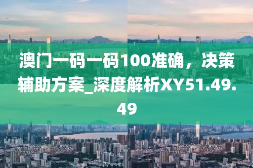 澳門一碼一碼100準確，決策輔助方案_深度解析XY51.49.49