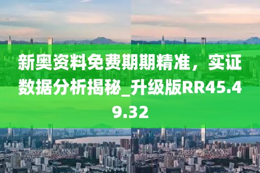 新奧資料免費(fèi)期期精準(zhǔn)，實(shí)證數(shù)據(jù)分析揭秘_升級(jí)版RR45.49.32