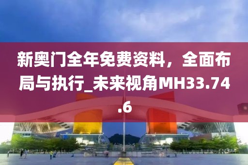 新奧門(mén)全年免費(fèi)資料，全面布局與執(zhí)行_未來(lái)視角MH33.74.6