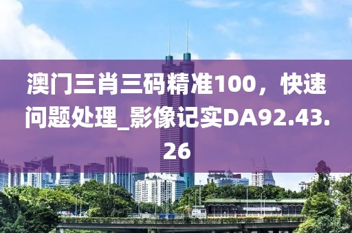 澳門三肖三碼精準(zhǔn)100，快速問題處理_影像記實(shí)DA92.43.26
