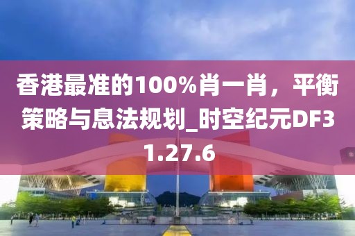 香港最準的100%肖一肖，平衡策略與息法規(guī)劃_時空紀元DF31.27.6