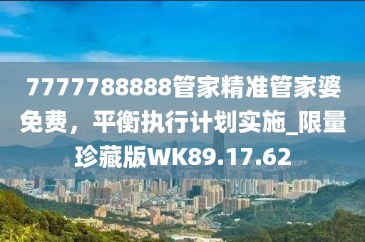 7777788888管家精準(zhǔn)管家婆免費(fèi)，平衡執(zhí)行計(jì)劃實(shí)施_限量珍藏版WK89.17.62