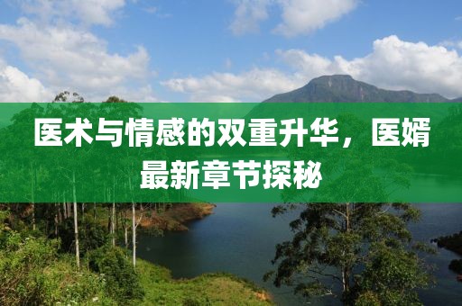 醫(yī)術(shù)與情感的雙重升華，醫(yī)婿最新章節(jié)探秘
