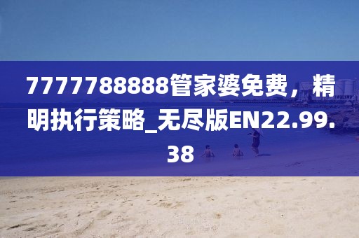 7777788888管家婆免費(fèi)，精明執(zhí)行策略_無盡版EN22.99.38