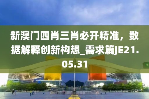 新澳門四肖三肖必開(kāi)精準(zhǔn)，數(shù)據(jù)解釋創(chuàng)新構(gòu)想_需求篇JE21.05.31