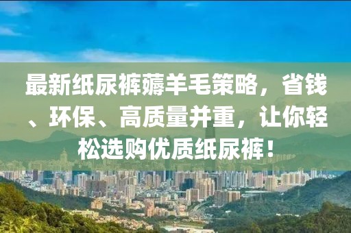 最新紙尿褲薅羊毛策略，省錢、環(huán)保、高質(zhì)量并重，讓你輕松選購(gòu)優(yōu)質(zhì)紙尿褲！