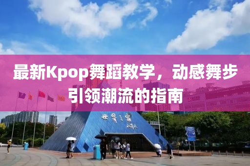 最新Kpop舞蹈教學(xué)，動(dòng)感舞步引領(lǐng)潮流的指南