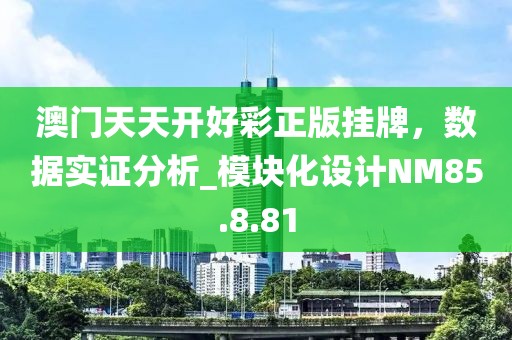 澳門天天開好彩正版掛牌，數(shù)據(jù)實證分析_模塊化設計NM85.8.81