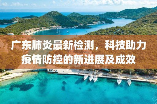 廣東肺炎最新檢測，科技助力疫情防控的新進(jìn)展及成效