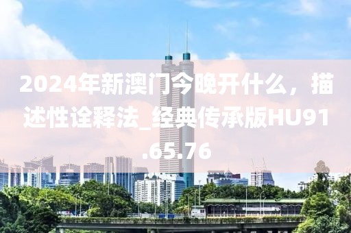 2024年新澳門今晚開什么，描述性詮釋法_經(jīng)典傳承版HU91.65.76