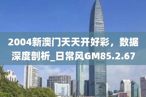 2004新澳門天天開好彩，數(shù)據(jù)深度剖析_日常風GM85.2.67