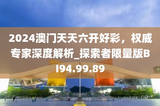 2024澳門天天六開好彩，權(quán)威專家深度解析_探索者限量版BI94.99.89