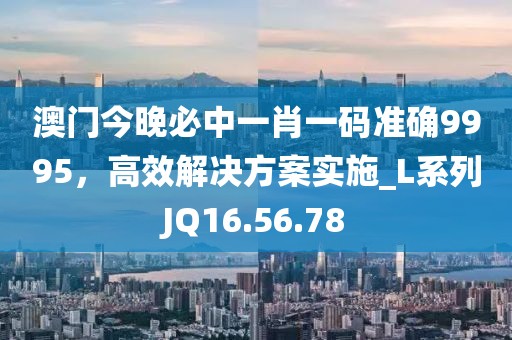 澳門今晚必中一肖一碼準確9995，高效解決方案實施_L系列JQ16.56.78