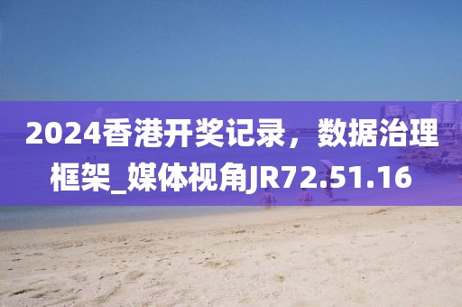2024香港開獎記錄，數據治理框架_媒體視角JR72.51.16
