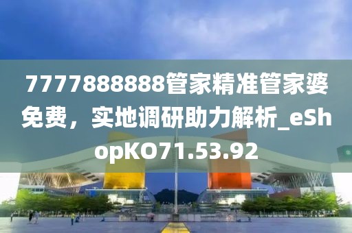 7777888888管家精準管家婆免費，實地調(diào)研助力解析_eShopKO71.53.92