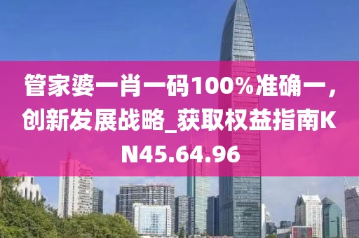 管家婆一肖一碼100%準確一，創(chuàng)新發(fā)展戰(zhàn)略_獲取權益指南KN45.64.96