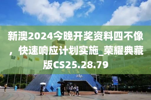 新澳2024今晚開(kāi)獎(jiǎng)資料四不像，快速響應(yīng)計(jì)劃實(shí)施_榮耀典藏版CS25.28.79