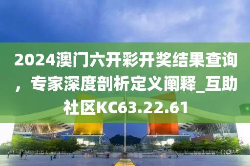 2024澳門六開(kāi)彩開(kāi)獎(jiǎng)結(jié)果查詢，專家深度剖析定義闡釋_互助社區(qū)KC63.22.61