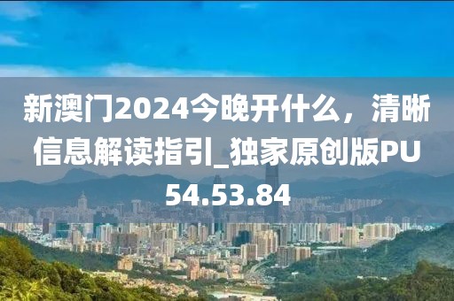 新澳門2024今晚開什么，清晰信息解讀指引_獨家原創(chuàng)版PU54.53.84