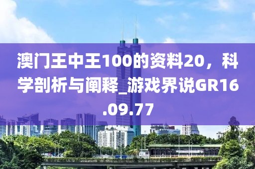 澳門王中王100的資料20，科學(xué)剖析與闡釋_游戲界說(shuō)GR16.09.77