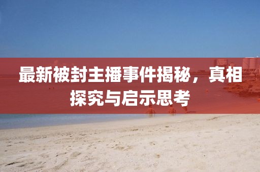 最新被封主播事件揭秘，真相探究與啟示思考