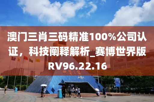 澳門三肖三碼精準100%公司認證，科技闡釋解析_賽博世界版RV96.22.16
