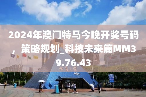 2024年澳門特馬今晚開獎號碼，策略規(guī)劃_科技未來篇MM39.76.43