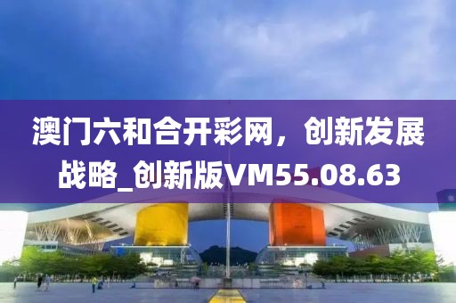 澳門六和合開彩網(wǎng)，創(chuàng)新發(fā)展戰(zhàn)略_創(chuàng)新版VM55.08.63