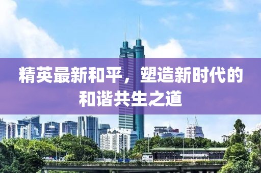 精英最新和平，塑造新時(shí)代的和諧共生之道